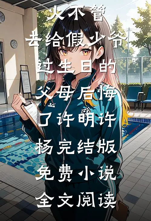 放任大火不管，去给假少爷过生日的父母后悔了许明许杨完结版免费小说全文阅读