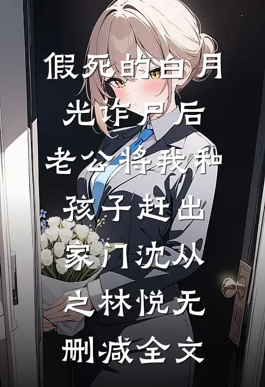 假死的白月光诈尸后，老公将我和孩子赶出家门沈从之林悦无删减全文