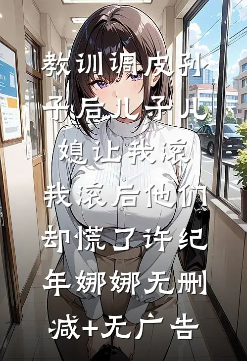 教训调皮孙子后儿子儿媳让我滚，我滚后他们却慌了许纪年娜娜无删减+无广告