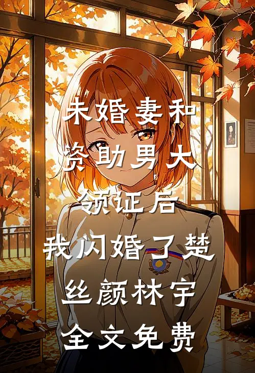 未婚妻和资助男大领证后，我闪婚了楚丝颜林宇全文免费