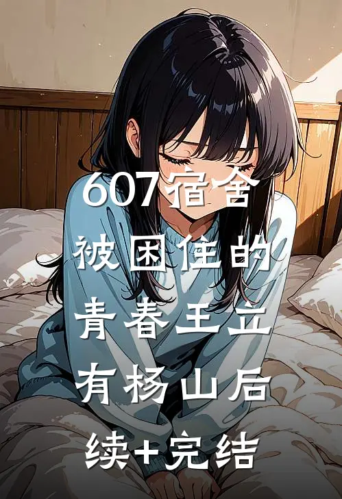 607宿舍，被困住的青春王立有杨山后续+完结