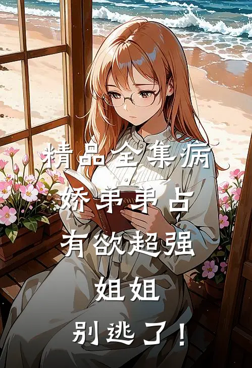 精品全集病娇弟弟占有欲超强：姐姐，别逃了！