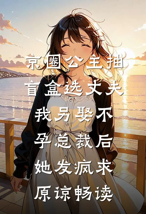 京圈公主抽盲盒选丈夫，我另娶不孕总裁后她发疯求原谅畅读