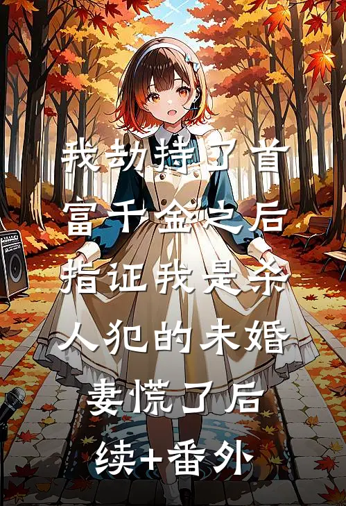 我劫持了首富千金之后，指证我是杀人犯的未婚妻慌了后续+番外