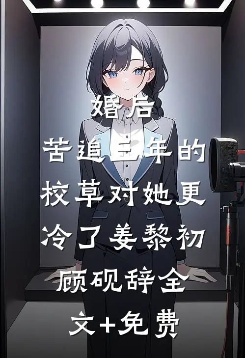 婚后，苦追三年的校草对她更冷了姜黎初顾砚辞全文+免费