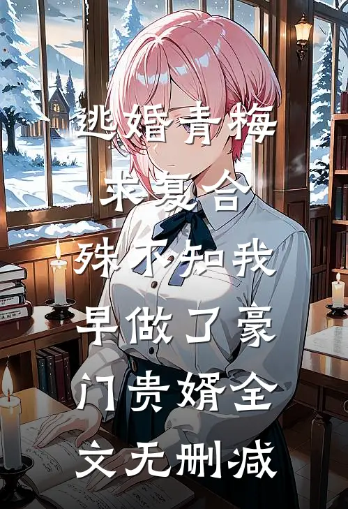 逃婚青梅求复合，殊不知我早做了豪门贵婿全文无删减