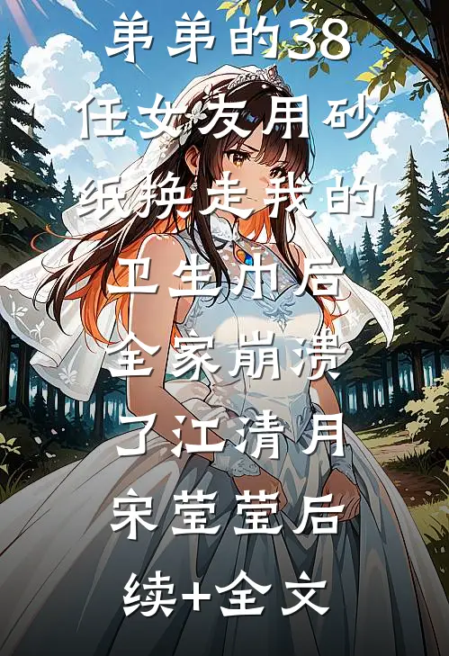 弟弟的38任女友用砂纸换走我的卫生巾后，全家崩溃了江清月宋莹莹后续+全文