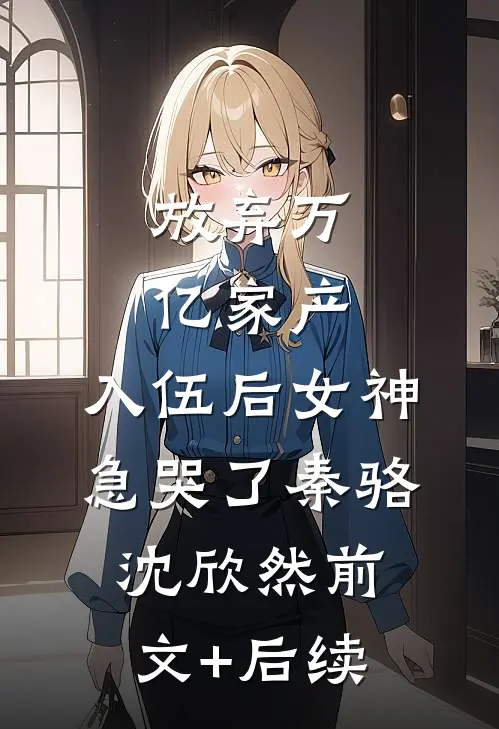 放弃万亿家产，入伍后女神急哭了秦骆沈欣然前文+后续