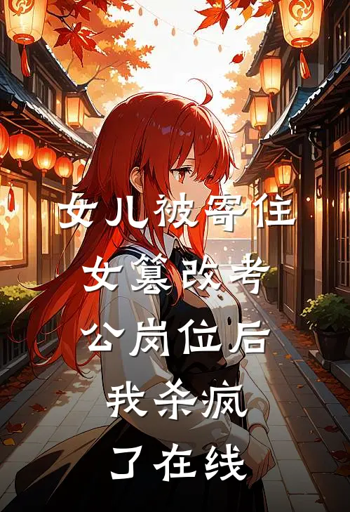 女儿被寄住女篡改考公岗位后，我杀疯了在线