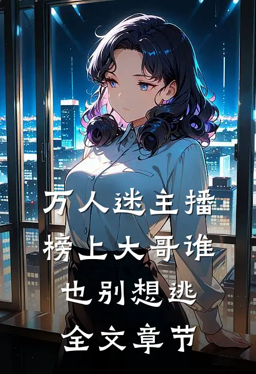 万人迷主播：榜上大哥谁也别想逃全文章节