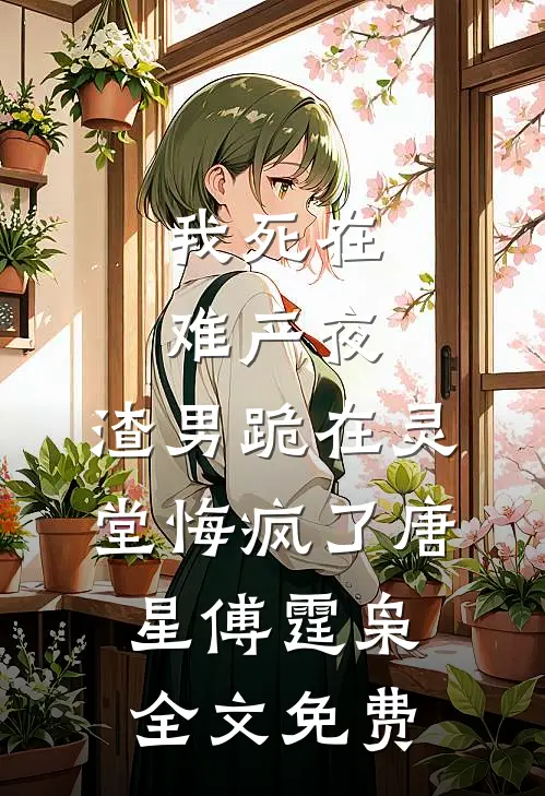 我死在难产夜，渣男跪在灵堂悔疯了唐星傅霆枭全文免费