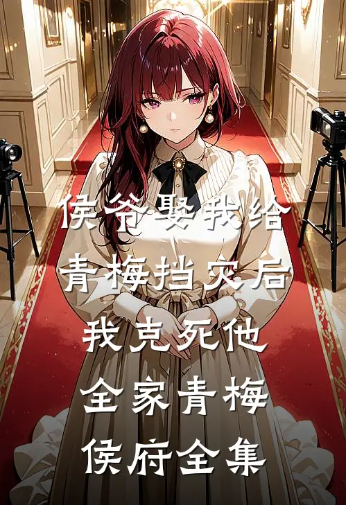 侯爷娶我给青梅挡灾后，我克死他全家青梅侯府 全集