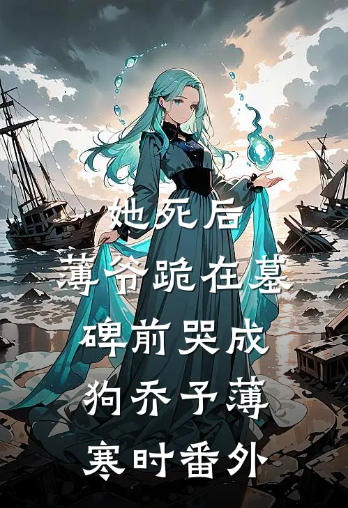 她死后，薄爷跪在墓碑前哭成狗乔予薄寒时番外