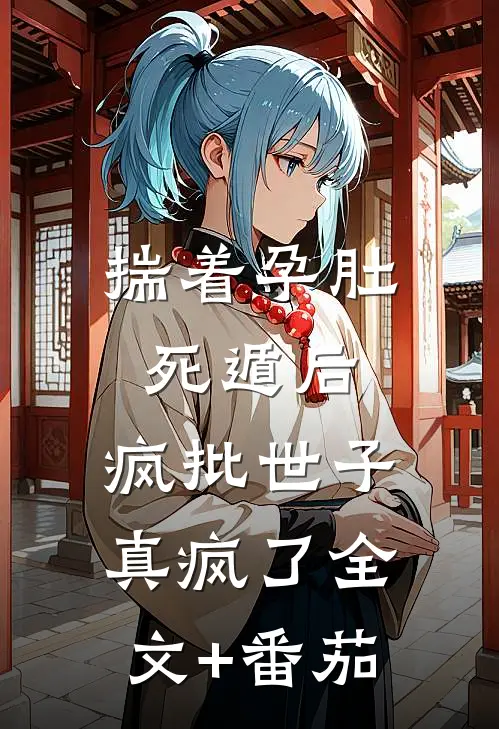 揣着孕肚死遁后，疯批世子真疯了全文+番茄