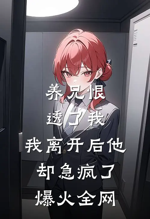 养兄恨透了我，我离开后他却急疯了爆火全网