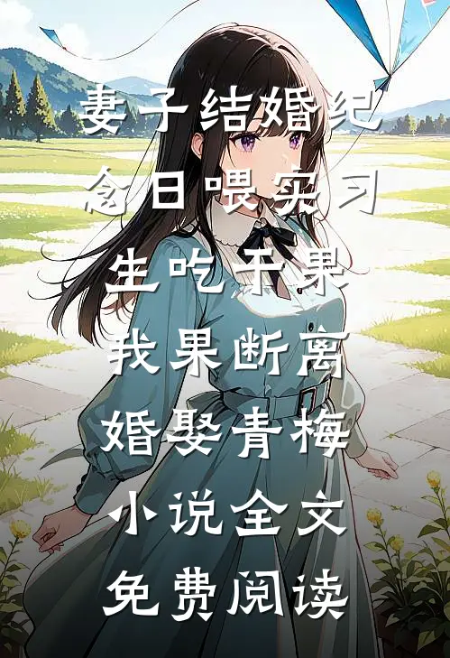 妻子结婚纪念日喂实习生吃干果，我果断离婚娶青梅小说全文免费阅读