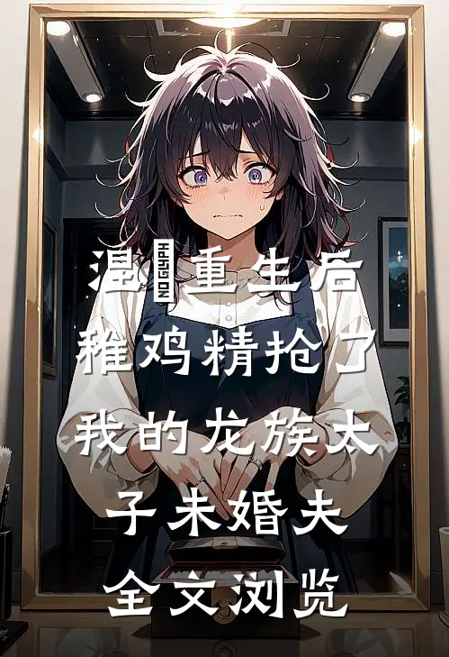 涅槃重生后，稚鸡精抢了我的龙族太子未婚夫全文浏览
