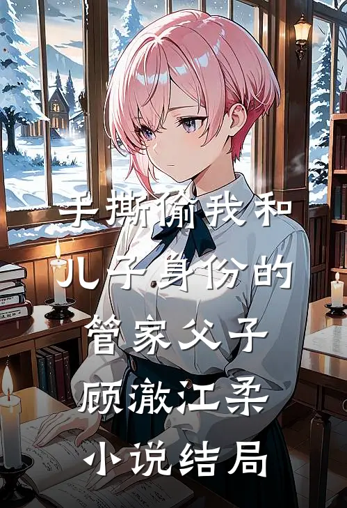 手撕偷我和儿子身份的管家父子顾澈江柔小说结局