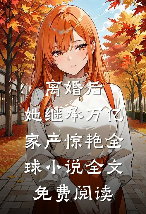 离婚后，她继承万亿家产惊艳全球小说全文免费阅读