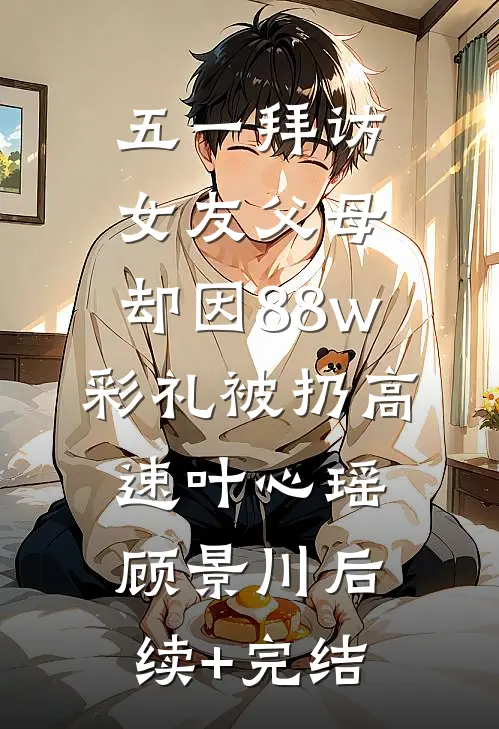 五一拜访女友父母，却因88w彩礼被扔高速叶心瑶顾景川后续+完结