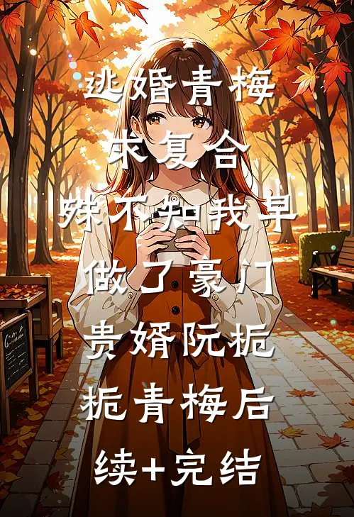 逃婚青梅求复合，殊不知我早做了豪门贵婿阮栀栀青梅后续+完结
