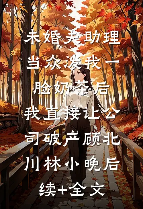 未婚夫助理当众泼我一脸奶茶后，我直接让公司破产顾北川林小晚后续+全文