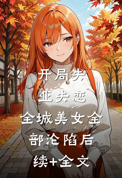 开局失业失恋，全城美女全部沦陷后续+全文