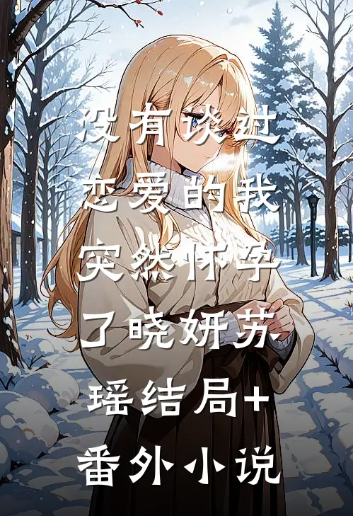 没有谈过恋爱的我，突然怀孕了晓妍苏瑶结局+番外小说