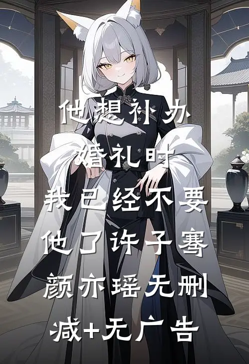 他想补办婚礼时，我已经不要他了许子骞颜亦瑶无删减+无广告