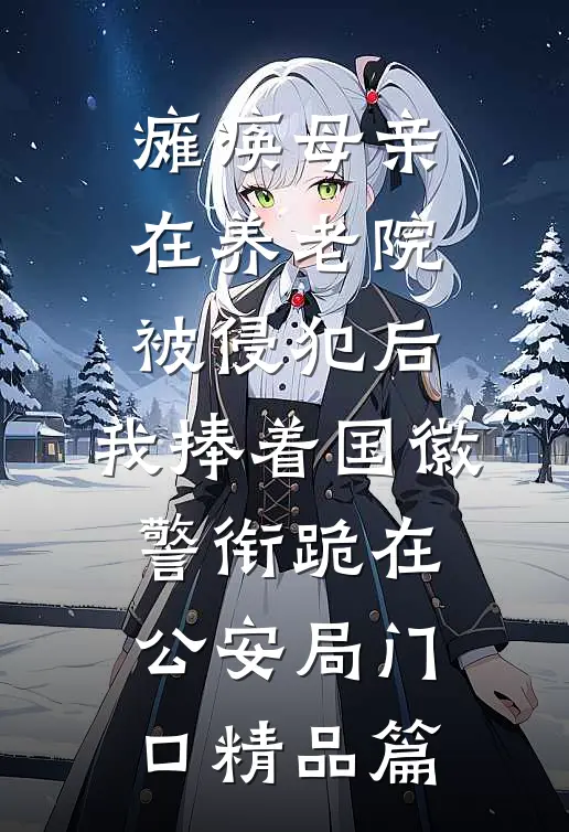 瘫痪母亲在养老院被侵犯后，我捧着国徽警衔跪在公安局门口精品篇