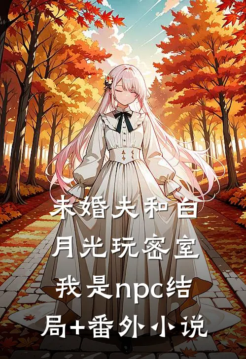 未婚夫和白月光玩密室，我是npc结局+番外小说