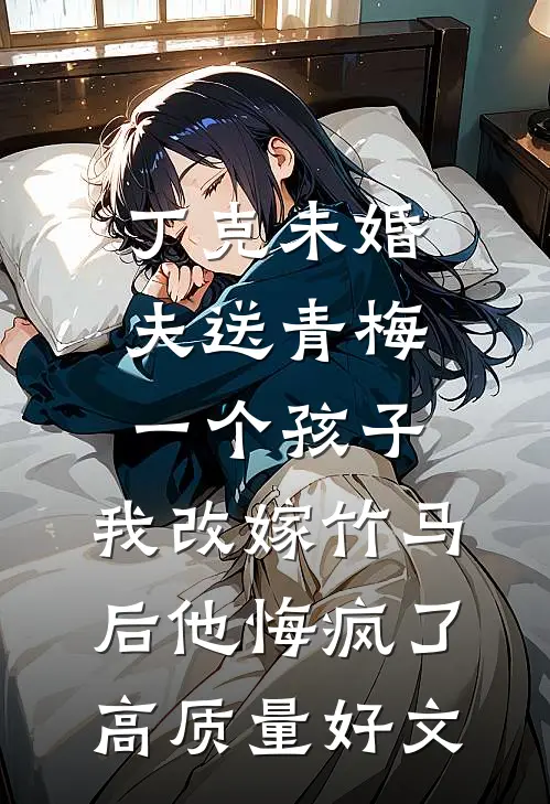 丁克未婚夫送青梅一个孩子，我改嫁竹马后他悔疯了高质量好文
