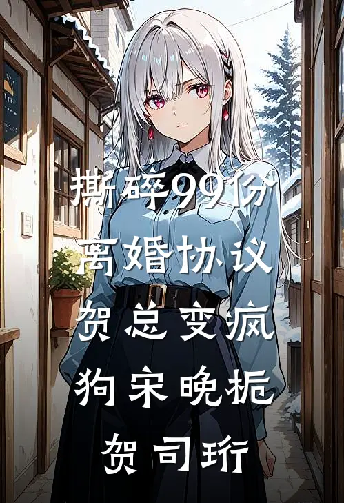 撕碎99份离婚协议，贺总变疯狗宋晚栀贺司珩