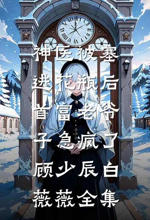 神医被塞进花瓶后，首富老爷子急疯了顾少辰白薇薇 全集