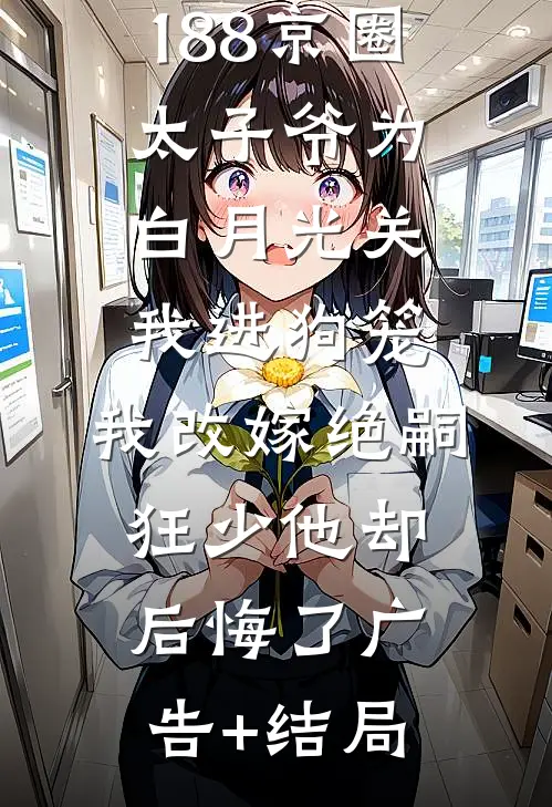 188京圈太子爷为白月光关我进狗笼，我改嫁绝嗣狂少他却后悔了广告+结局