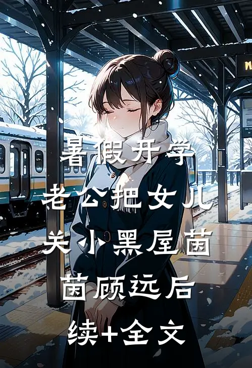 暑假开学，老公把女儿关小黑屋茵茵顾远后续+全文