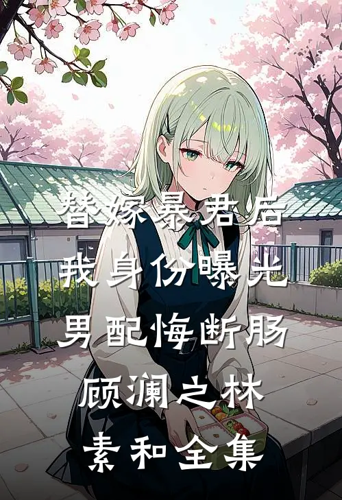 替嫁暴君后我身份曝光，男配悔断肠顾澜之林素和全集