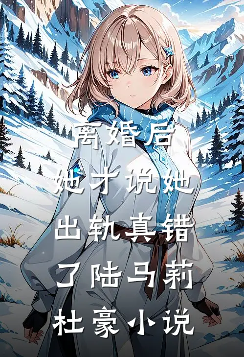离婚后，她才说她出轨真错了陆马莉杜豪小说