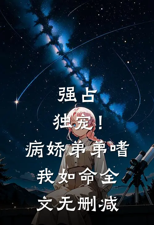 强占，独宠！病娇弟弟嗜我如命全文无删减