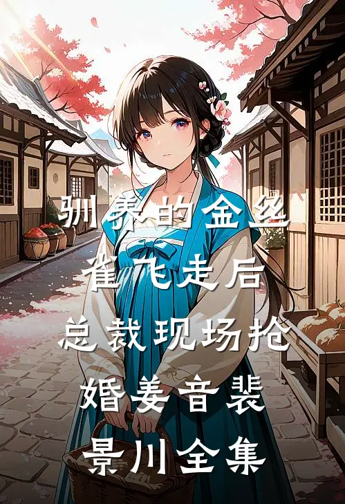 驯养的金丝雀飞走后，总裁现场抢婚姜音裴景川全集