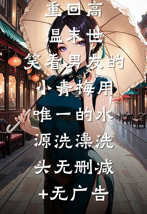 重回高温末世，笑看男友的小青梅用唯一的水源洗澡洗头无删减+无广告