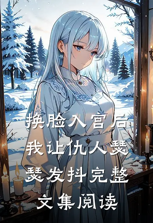 换脸入宫后，我让仇人瑟瑟发抖完整文集阅读