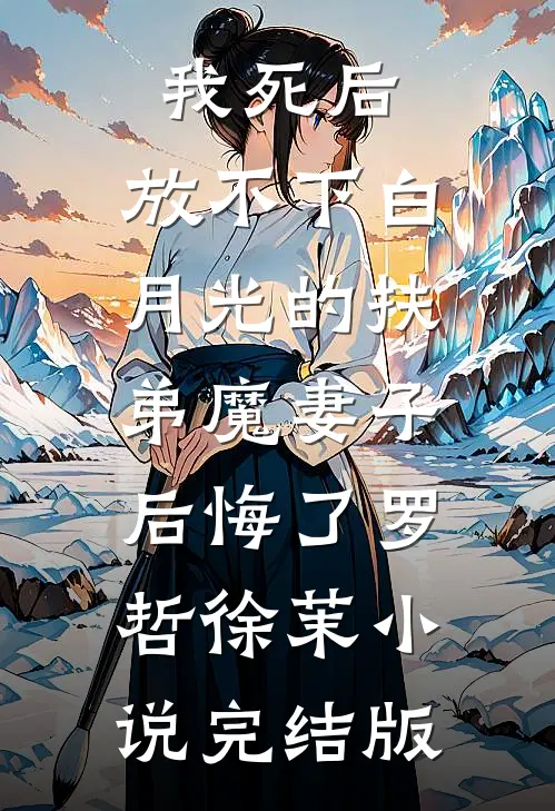 我死后，放不下白月光的扶弟魔妻子后悔了罗哲徐茉小说完结版