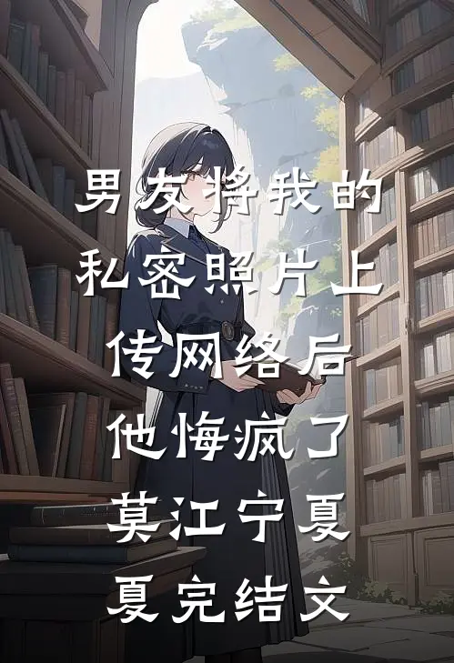 男友将我的私密照片上传网络后，他悔疯了莫江宁夏夏完结文