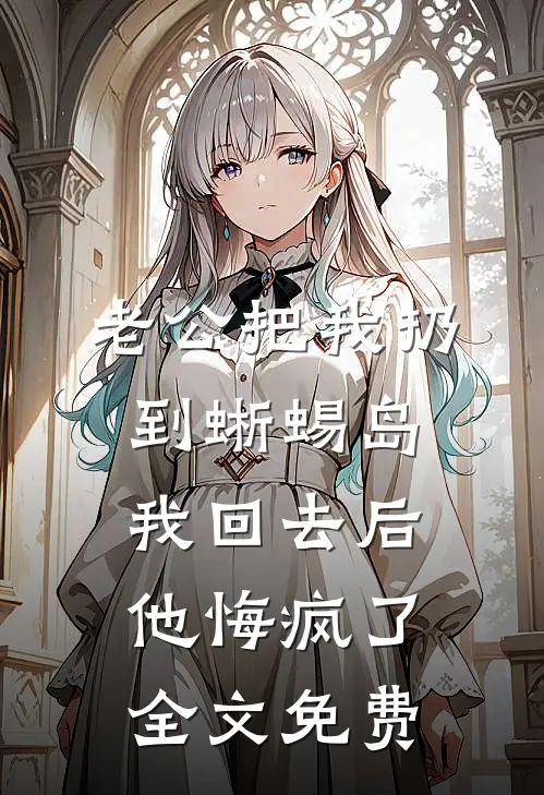 老公把我扔到蜥蜴岛，我回去后，他悔疯了全文免费
