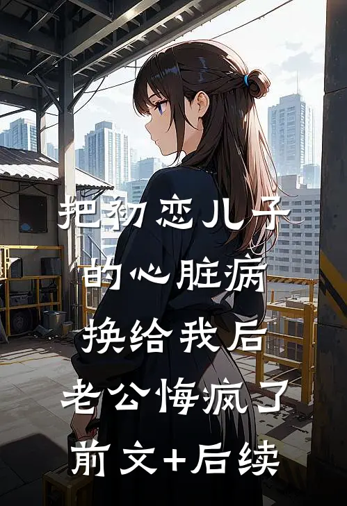 把初恋儿子的心脏病换给我后，老公悔疯了前文+后续