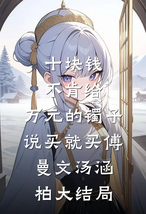 十块钱不肯给，万元的镯子说买就买傅曼文汤涵柏大结局
