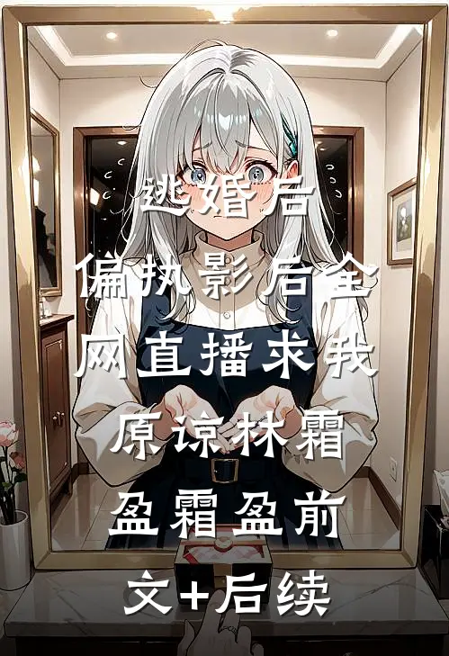 逃婚后，偏执影后全网直播求我原谅林霜盈霜盈前文+后续