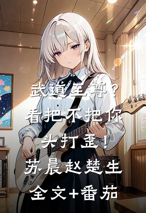 武道至尊？看把不把你头打歪！苏晨赵楚生全文+番茄