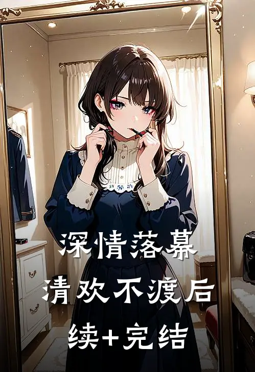 深情落幕，清欢不渡后续+完结